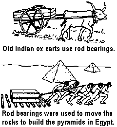 Old Indian ox carts use rod bearings, and also rod bearings were used to move the rocks to build the pyramids in Egypt.