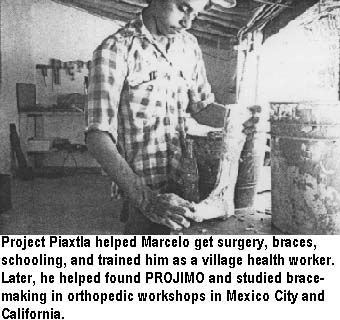 Project Piaxtla helped Marcelo get surgery, braces, schooling, and trained him as a village health worker. Later, he helped found PROJIMO and studied brace-making in orthopedic workshops in Mexico City and California.